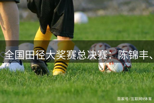 全国田径大奖赛总决赛：陈锦丰、朱俊颖分获男、女200米冠军