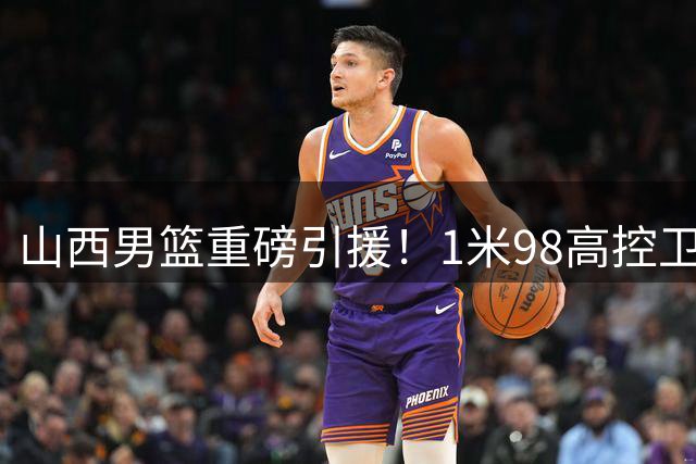 山西男篮重磅引援！1米98高控卫王俊杰加盟补强后场短板