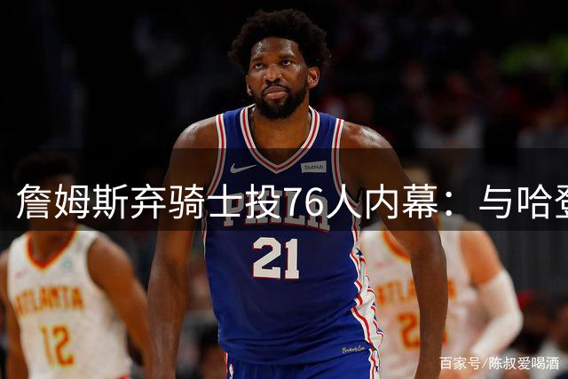 詹姆斯弃骑士投76人内幕：与哈登球权冲突成关键阻力